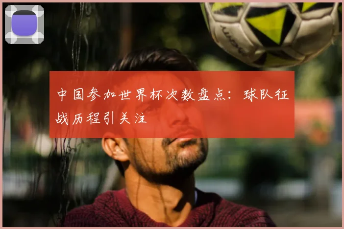 中国参加世界杯次数盘点：球队征战历程引关注