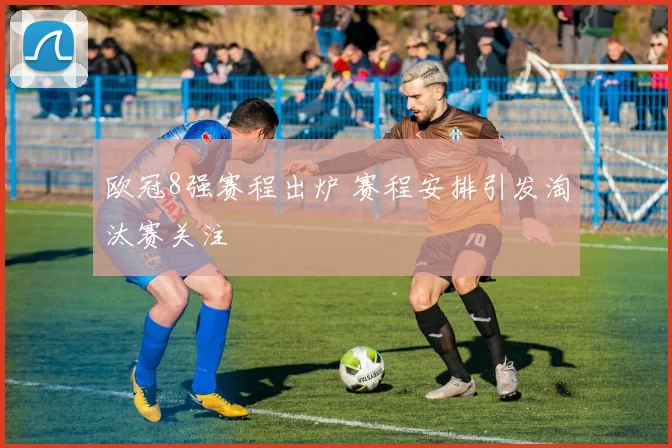 欧冠8强赛程出炉 赛程安排引发淘汰赛关注