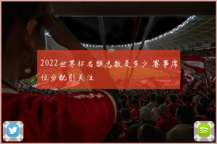 2022世界杯名额总数是多少 赛事席位分配引关注