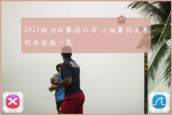 2021欧洲杯赛程公布 小组赛到决赛时间安排一览