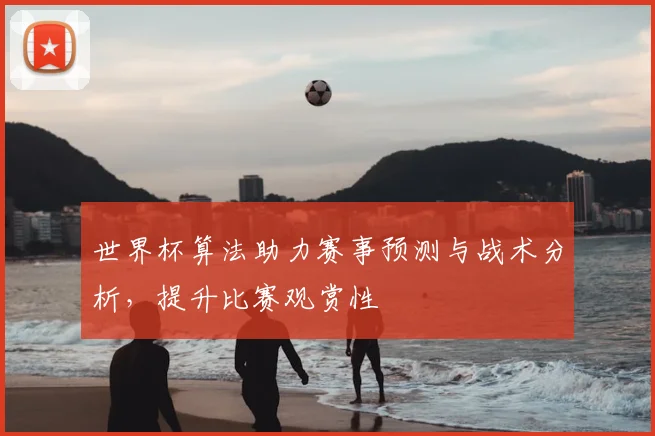 世界杯算法助力赛事预测与战术分析，提升比赛观赏性