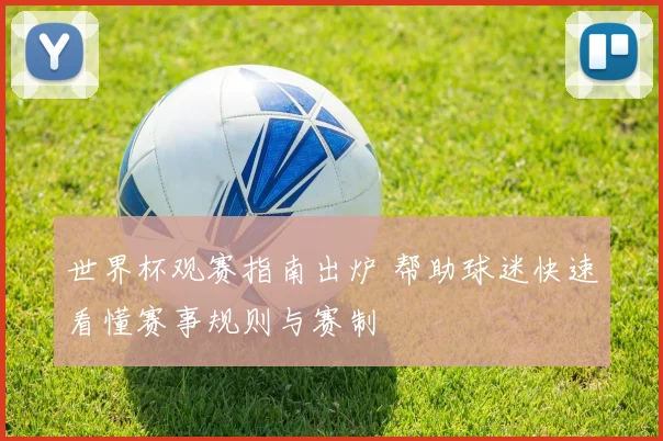 世界杯观赛指南出炉 帮助球迷快速看懂赛事规则与赛制