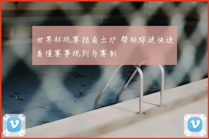 世界杯观赛指南出炉 帮助球迷快速看懂赛事规则与赛制
