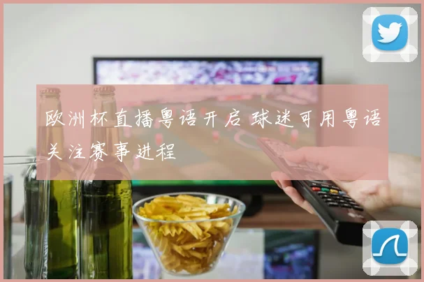 欧洲杯直播粤语开启 球迷可用粤语关注赛事进程
