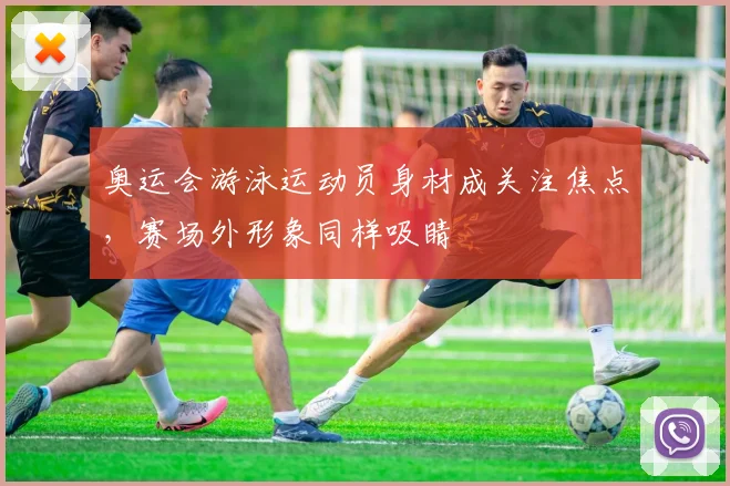 奥运会游泳运动员身材成关注焦点,赛场外形象同样吸睛