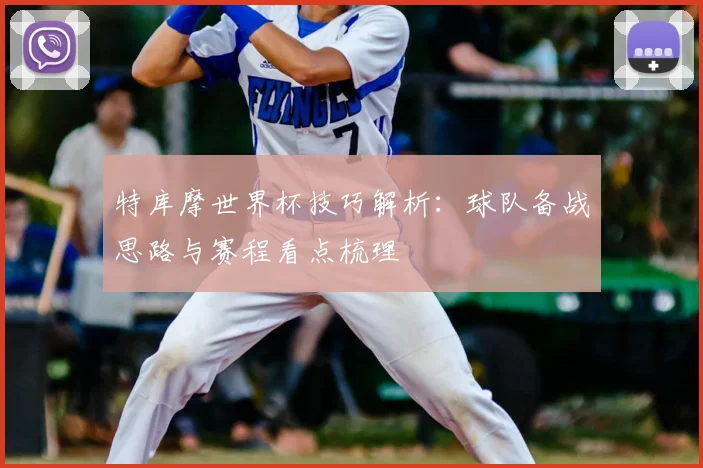 特库摩世界杯技巧解析：球队备战思路与赛程看点梳理