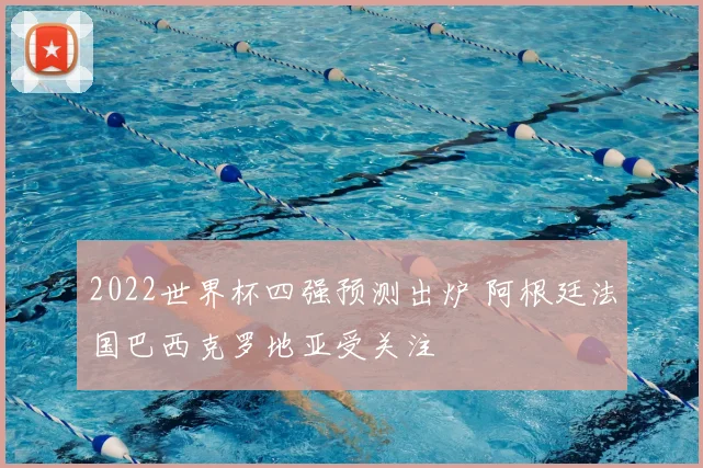 2022世界杯四强预测出炉 阿根廷法国巴西克罗地亚受关注