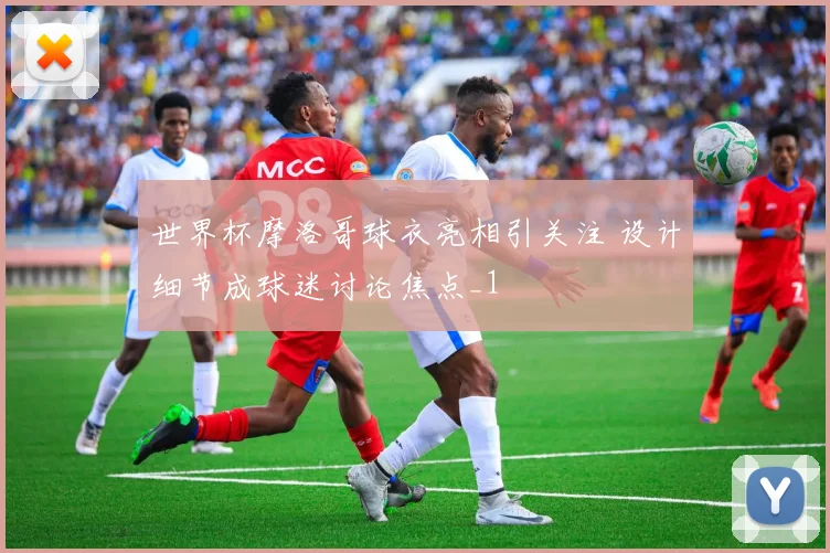 世界杯摩洛哥球衣亮相引关注 设计细节成球迷讨论焦点_1