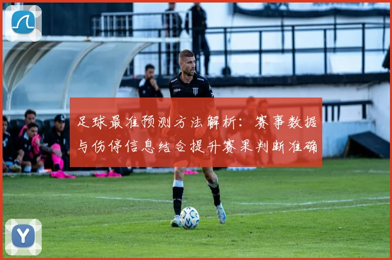 足球最准预测方法解析：赛事数据与伤停信息结合提升赛果判断准确度