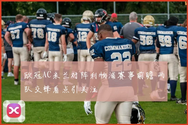 欧冠AC米兰对阵利物浦赛事前瞻 两队交锋看点引关注