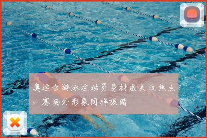 奥运会游泳运动员身材成关注焦点，赛场外形象同样吸睛