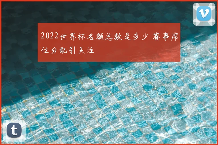 2022世界杯名额总数是多少 赛事席位分配引关注