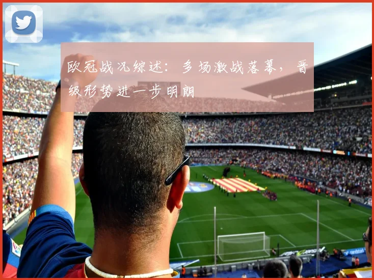 欧冠战况综述：多场激战落幕，晋级形势进一步明朗