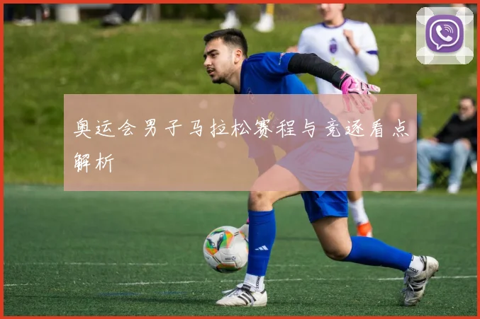 奥运会男子马拉松赛程与竞逐看点解析