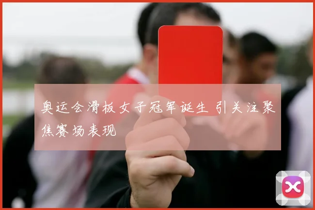 奥运会滑板女子冠军诞生 引关注聚焦赛场表现