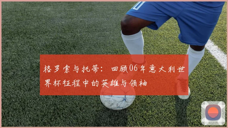 格罗索与托蒂：回顾06年意大利世界杯征程中的英雄与领袖