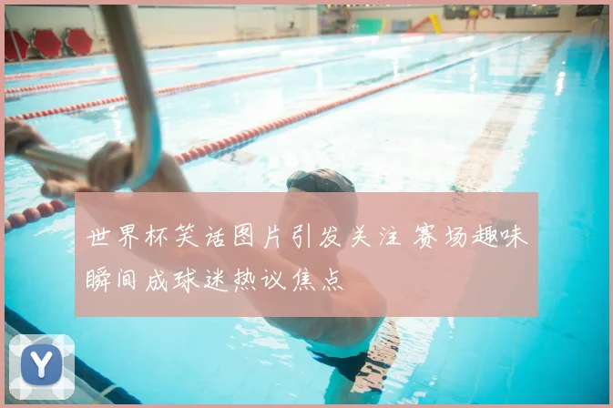 世界杯笑话图片引发关注 赛场趣味瞬间成球迷热议焦点