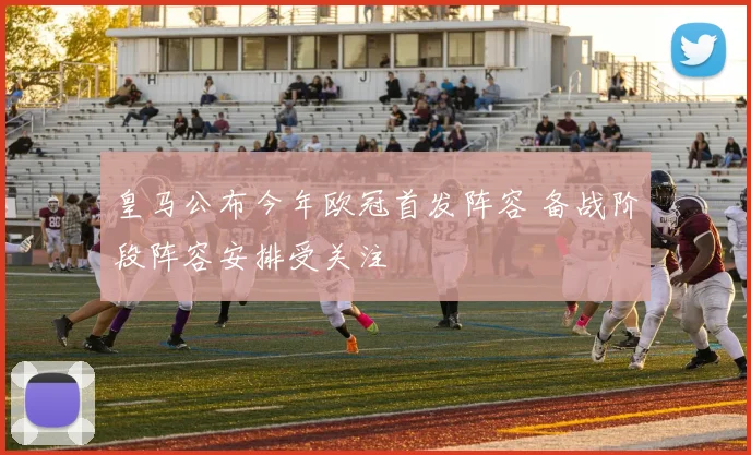 皇马公布今年欧冠首发阵容 备战阶段阵容安排受关注