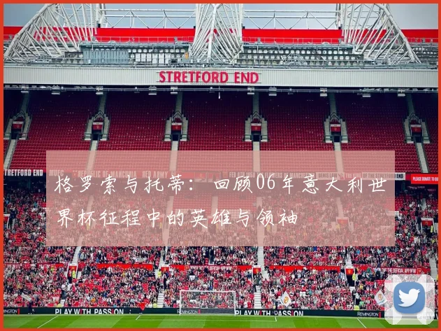 格罗索与托蒂：回顾06年意大利世界杯征程中的英雄与领袖