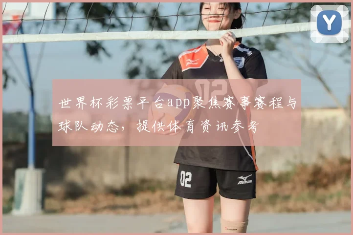 世界杯彩票平台app聚焦赛事赛程与球队动态，提供体育资讯参考