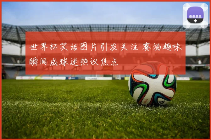 世界杯笑话图片引发关注 赛场趣味瞬间成球迷热议焦点