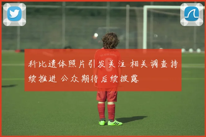 科比遗体照片引发关注 相关调查持续推进 公众期待后续披露