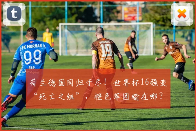 荷兰德国同归于尽！世界杯16强变“死亡之组”，橙色军团输在哪？