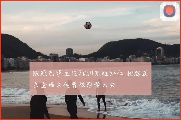 欧冠巴萨主场3比0完胜拜仁 控球反击全面占优晋级形势大好