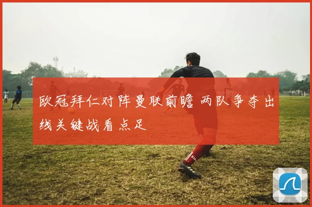 欧冠拜仁对阵曼联前瞻 两队争夺出线关键战看点足