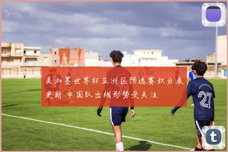 美加墨世界杯亚洲区预选赛积分表更新 中国队出线形势受关注