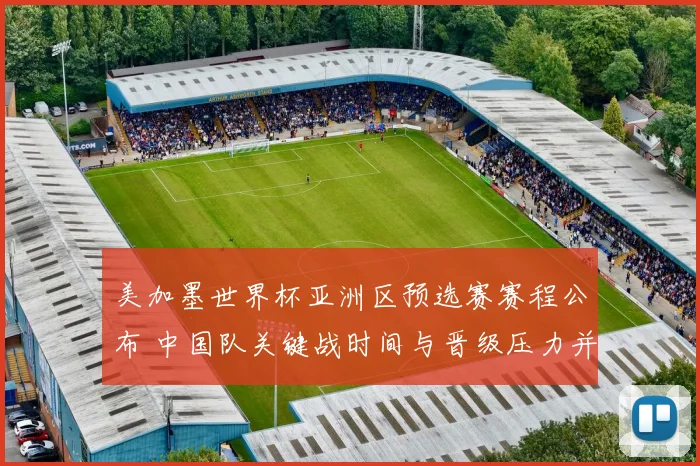 美加墨世界杯亚洲区预选赛赛程公布 中国队关键战时间与晋级压力并存