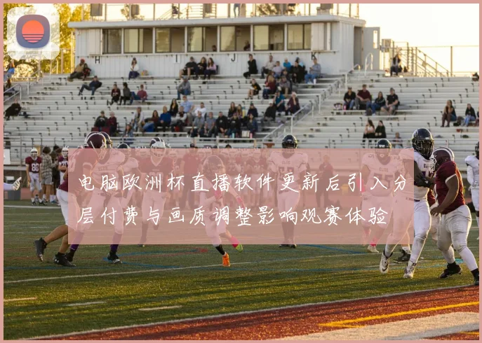电脑欧洲杯直播软件更新后引入分层付费与画质调整影响观赛体验