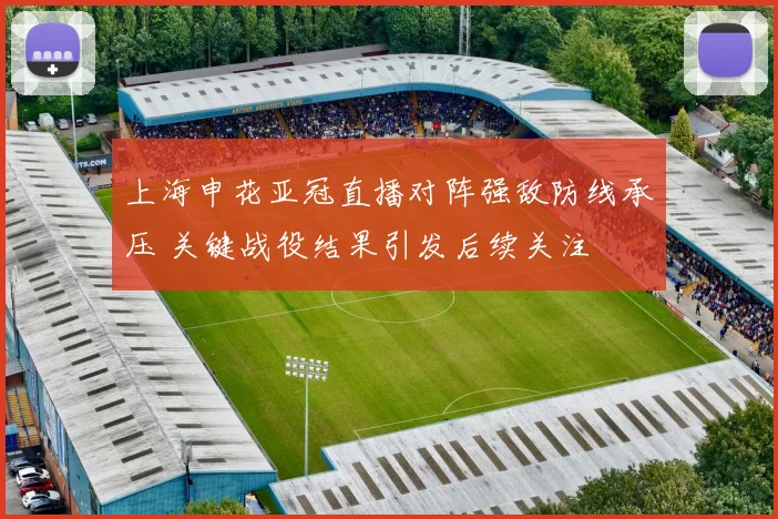 上海申花亚冠直播对阵强敌防线承压 关键战役结果引发后续关注