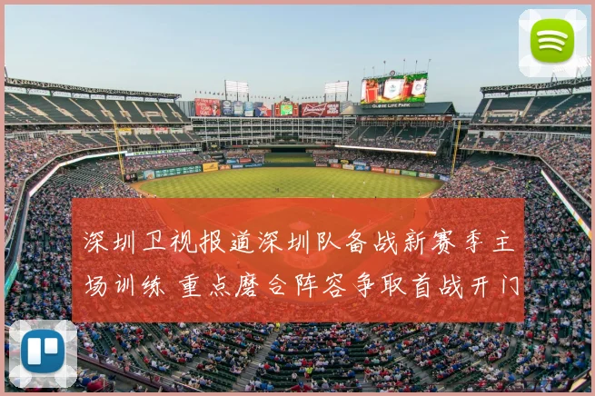 深圳卫视报道深圳队备战新赛季主场训练 重点磨合阵容争取首战开门红