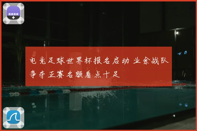 电竞足球世界杯报名启动 业余战队争夺正赛名额看点十足