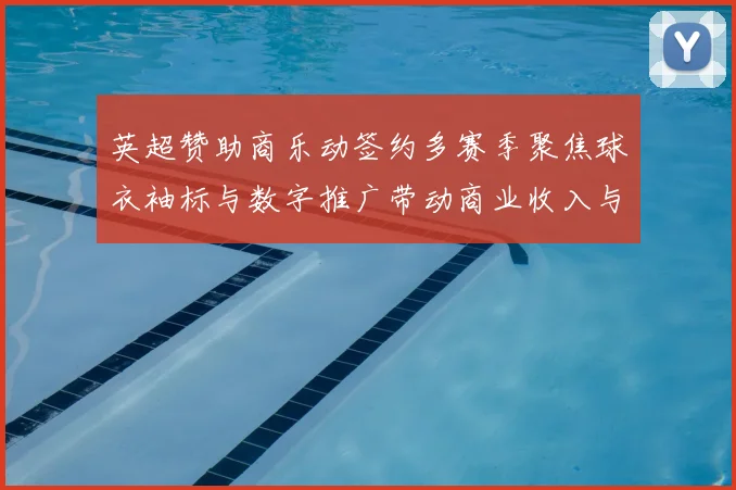 英超赞助商乐动签约多赛季聚焦球衣袖标与数字推广带动商业收入与俱乐部曝光