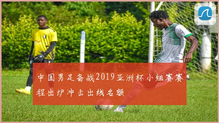 中国男足备战2019亚洲杯小组赛赛程出炉冲击出线名额