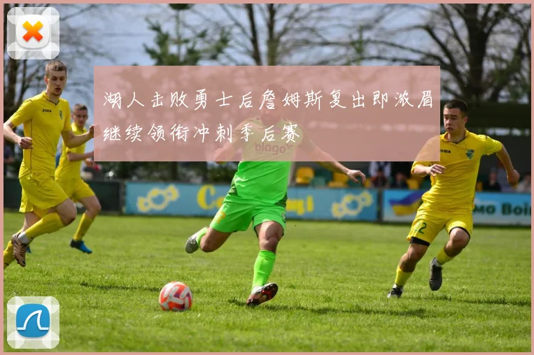 湖人击败勇士后詹姆斯复出即浓眉继续领衔冲刺季后赛