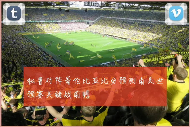 秘鲁对阵哥伦比亚比分预测南美世预赛关键战前瞻