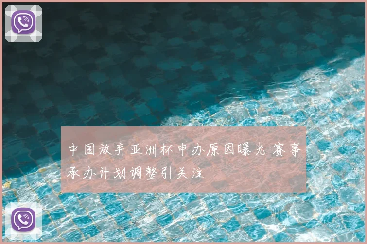 中国放弃亚洲杯申办原因曝光 赛事承办计划调整引关注