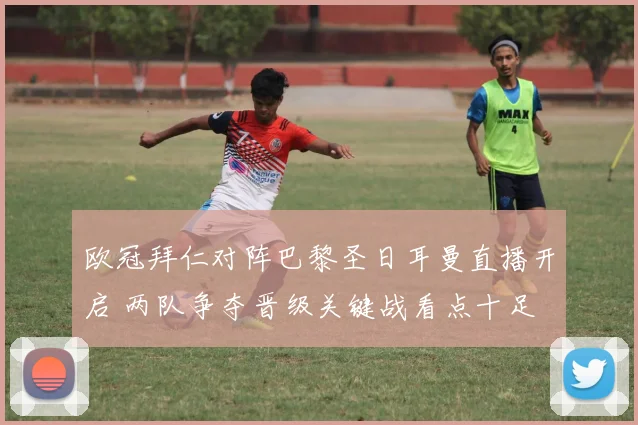 欧冠拜仁对阵巴黎圣日耳曼直播开启 两队争夺晋级关键战看点十足