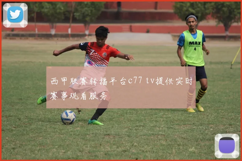 西甲联赛转播平台c77 tv提供实时赛事观看服务