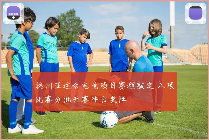 杭州亚运会电竞项目赛程敲定 八项比赛分批开赛冲击奖牌