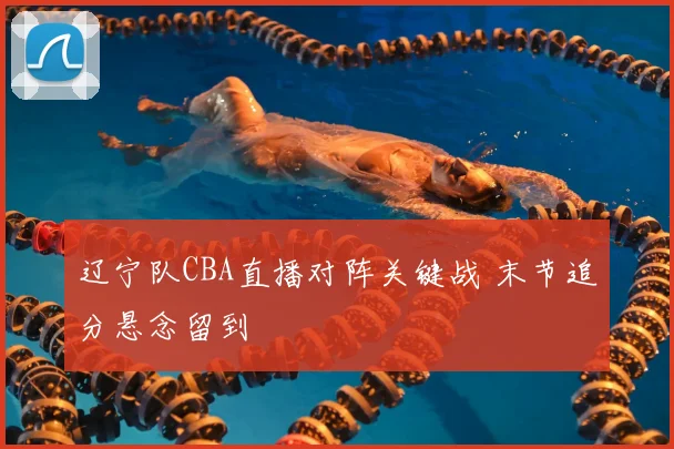 辽宁队CBA直播对阵关键战 末节追分悬念留到
