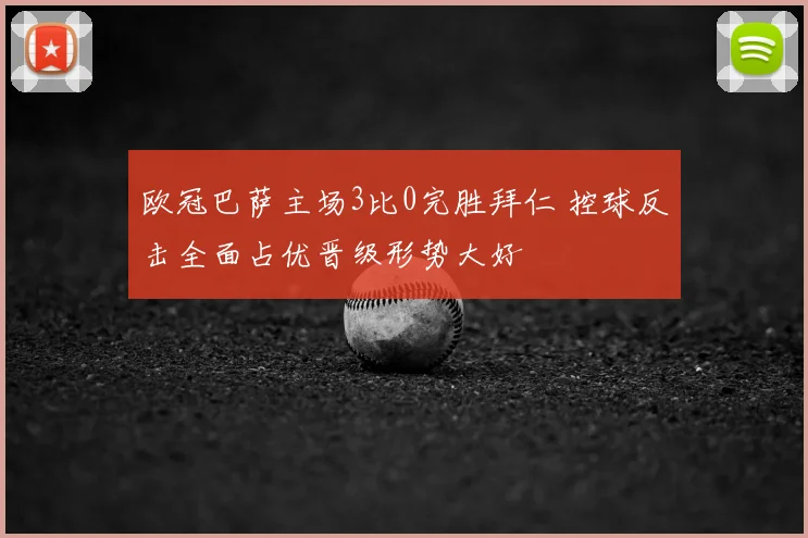欧冠巴萨主场3比0完胜拜仁 控球反击全面占优晋级形势大好