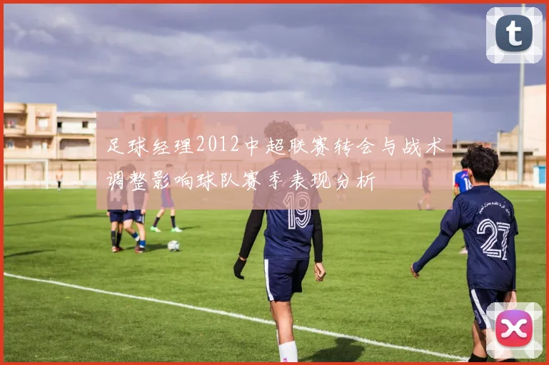 足球经理2012中超联赛转会与战术调整影响球队赛季表现分析