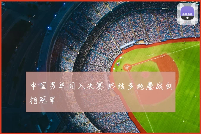 中国男单闯入决赛 终结多轮鏖战剑指冠军