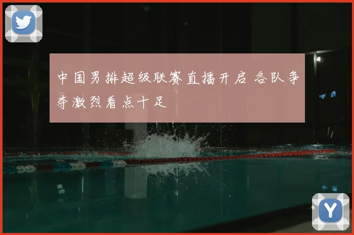 中国男排超级联赛直播开启 各队争夺激烈看点十足