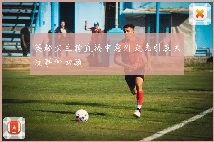 英超女主持直播中意外走光引发关注事件回顾