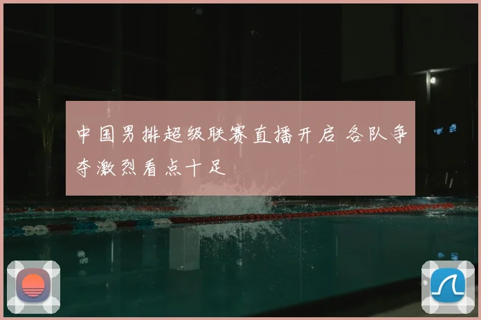 中国男排超级联赛直播开启 各队争夺激烈看点十足